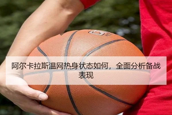阿尔卡拉斯温网热身状态如何，全面分析备战表现 - xingkong.com