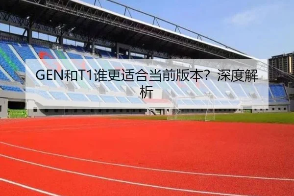 GEN和T1谁更适合当前版本？深度解析