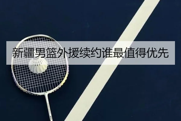 新疆男篮外援续约谁最值得优先